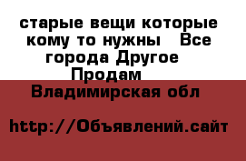 старые вещи которые кому то нужны - Все города Другое » Продам   . Владимирская обл.